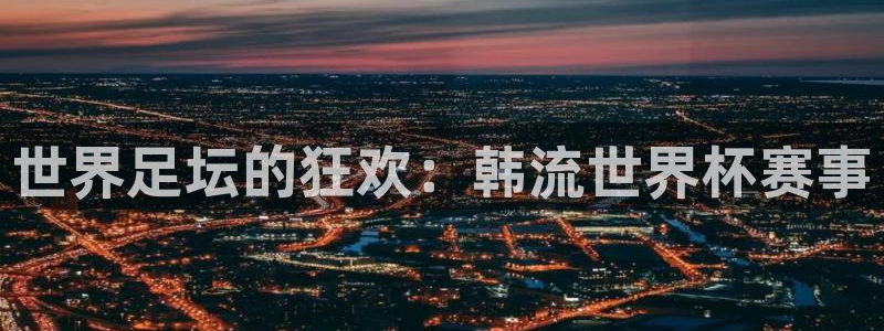 世界足坛的狂欢：韩流世界杯赛事