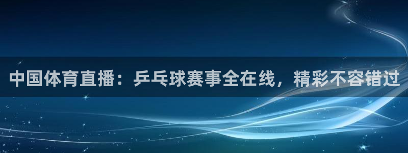 中国体育直播：乒乓球赛事全在线，精彩不容错过