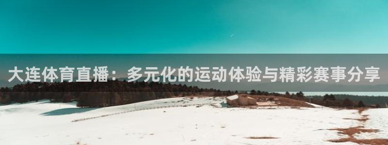 大连体育直播：多元化的运动体验与精彩赛事分享